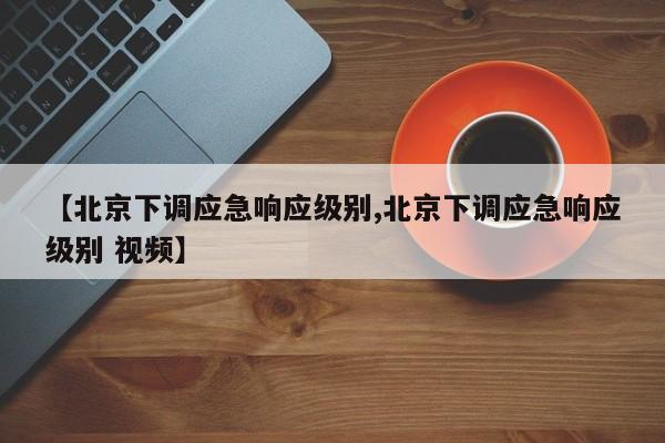 【北京下调应急响应级别,北京下调应急响应级别 视频】