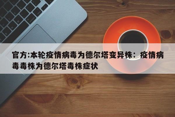 官方:本轮疫情病毒为德尔塔变异株:疫情病毒毒株为德尔塔毒株症状