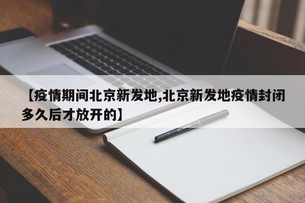 【疫情期间北京新发地,北京新发地疫情封闭多久后才放开的】