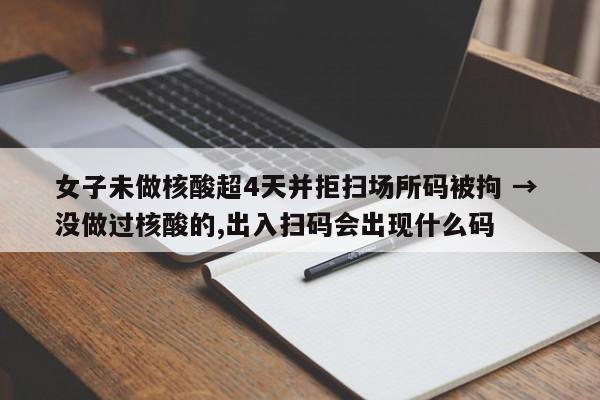 女子未做核酸超4天并拒扫场所码被拘 → 没做过核酸的,出入扫码会出现什么码