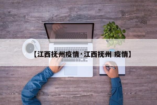 【江西抚州疫情·江西抚州 疫情】