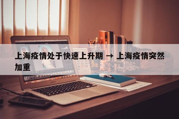 上海疫情处于快速上升期 → 上海疫情突然加重