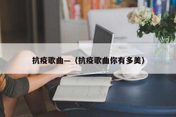 抗疫歌曲—(抗疫歌曲你有多美)