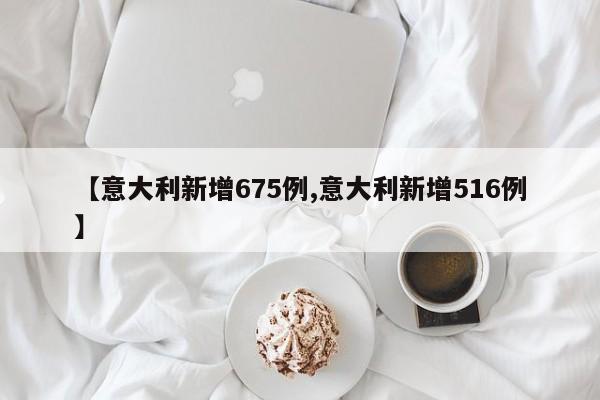 【意大利新增675例,意大利新增516例】
