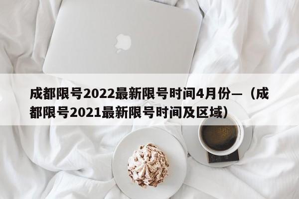 成都限号2022最新限号时间4月份—(成都限号2021最新限号时间及区域)