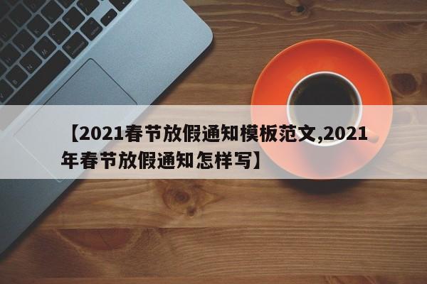 【2021春节放假通知模板范文,2021年春节放假通知怎样写】