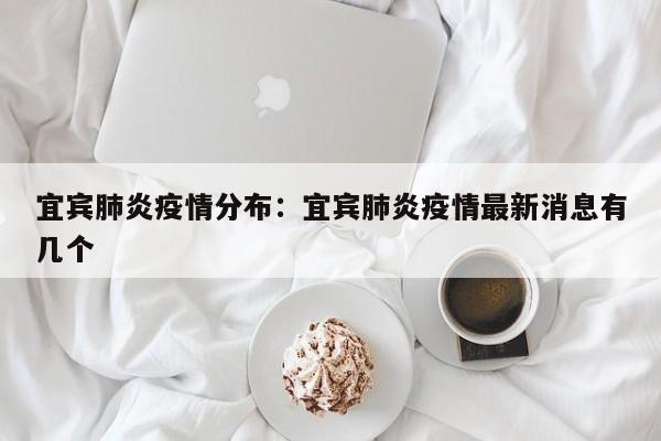 宜宾肺炎疫情分布：宜宾肺炎疫情最新消息有几个