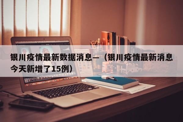银川疫情最新数据消息—(银川疫情最新消息今天新增了15例)