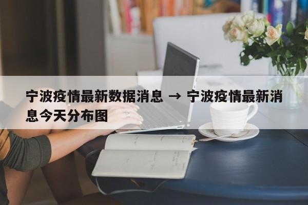 宁波疫情最新数据消息 → 宁波疫情最新消息今天分布图