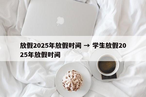 放假2025年放假时间 → 学生放假2025年放假时间