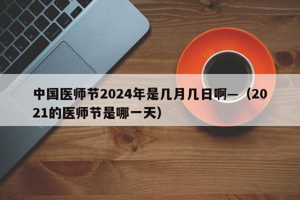 中国医师节2024年是几月几日啊—（2021的医师节是哪一天）