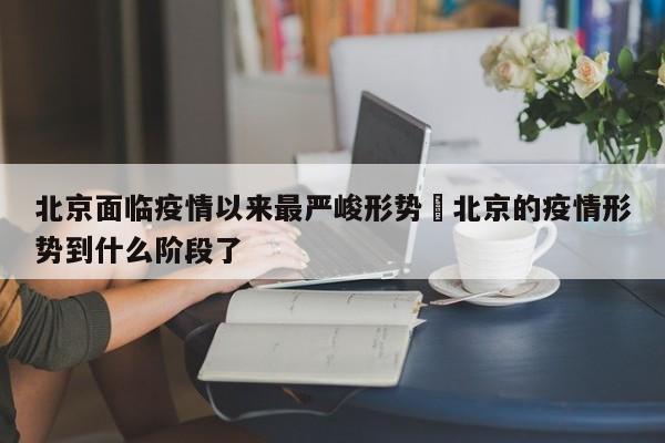 北京面临疫情以来最严峻形势›北京的疫情形势到什么阶段了