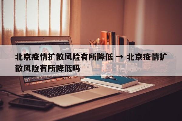 北京疫情扩散风险有所降低 → 北京疫情扩散风险有所降低吗
