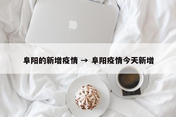 阜阳的新增疫情 → 阜阳疫情今天新增