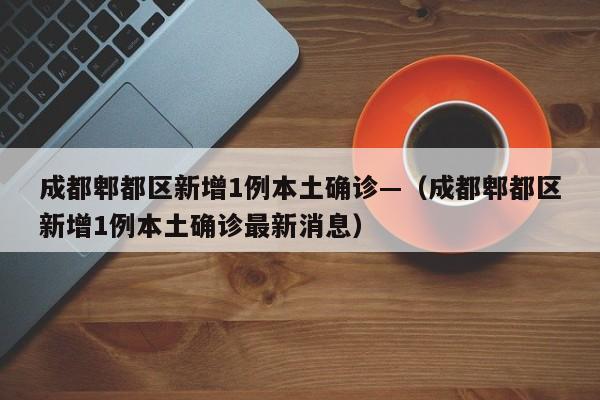 成都郫都区新增1例本土确诊—(成都郫都区新增1例本土确诊最新消息)