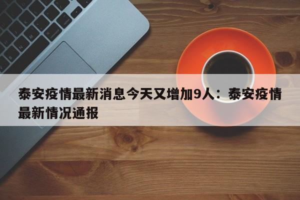 泰安疫情最新消息今天又增加9人:泰安疫情最新情况通报