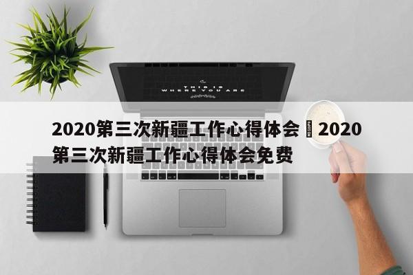 2020第三次新疆工作心得体会›2020第三次新疆工作心得体会免费