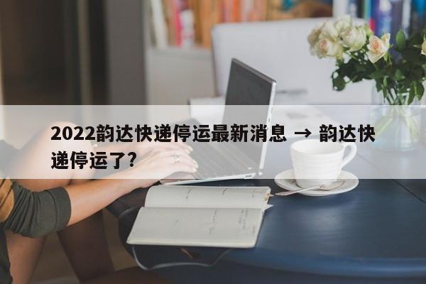 2022韵达快递停运最新消息 → 韵达快递停运了?