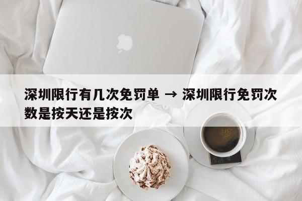 深圳限行有几次免罚单 → 深圳限行免罚次数是按天还是按次