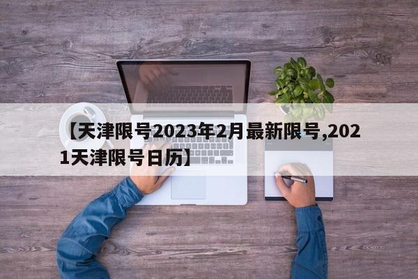 【天津限号2023年2月最新限号,2021天津限号日历】