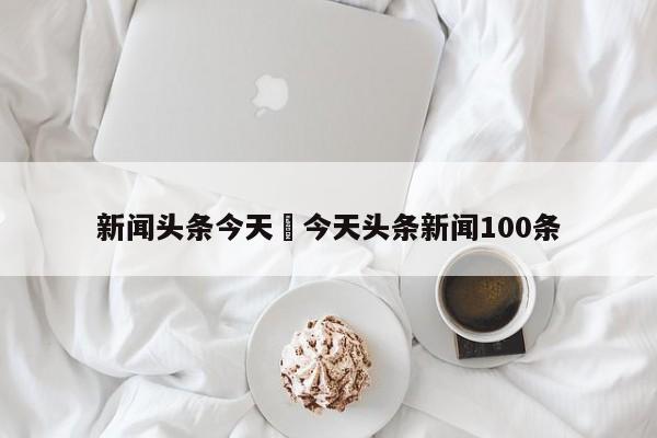 新闻头条今天›今天头条新闻100条