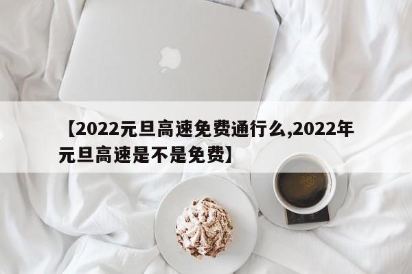 【2022元旦高速免费通行么,2022年元旦高速是不是免费】