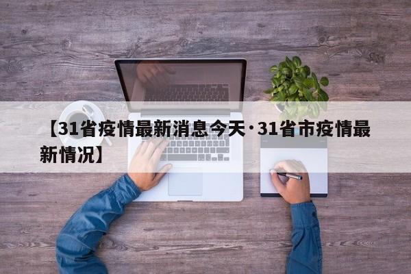 【31省疫情最新消息今天·31省市疫情最新情况】