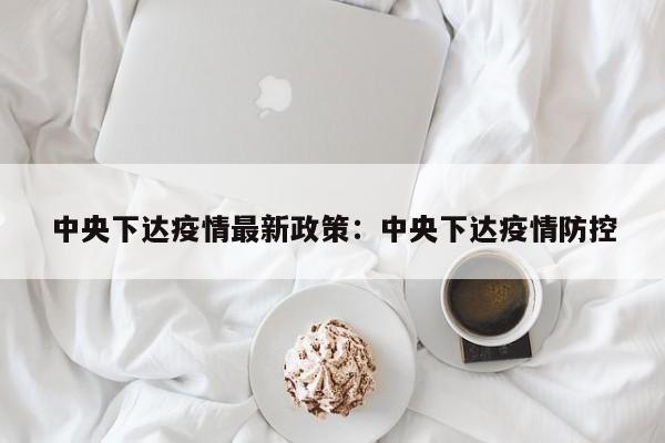 中央下达疫情最新政策:中央下达疫情防控