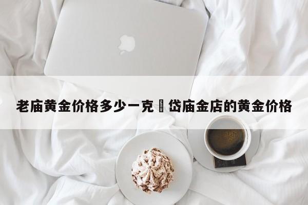老庙黄金价格多少一克›岱庙金店的黄金价格