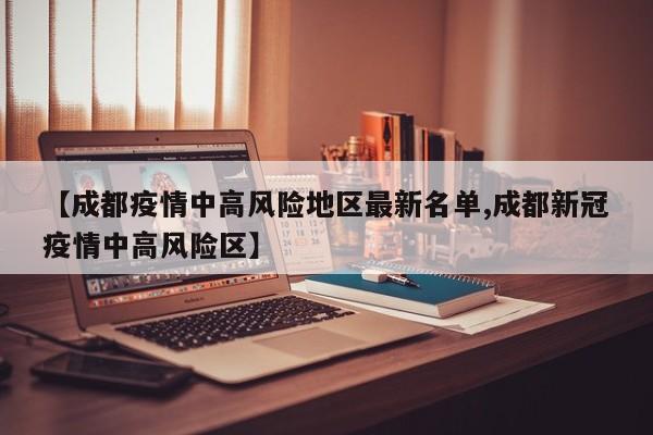 【成都疫情中高风险地区最新名单,成都新冠疫情中高风险区】