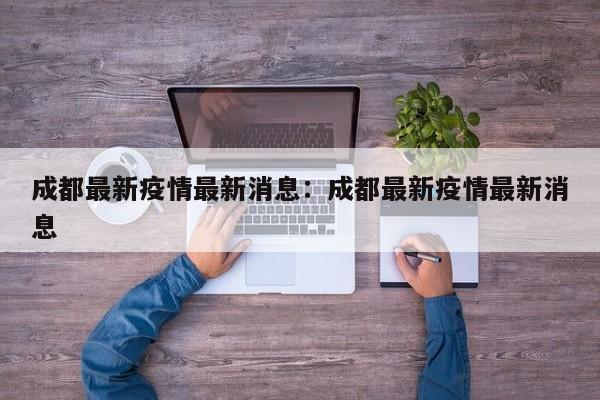 成都最新疫情最新消息:成都最新疫情最新消息