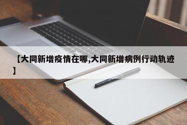 【大同新增疫情在哪,大同新增病例行动轨迹】