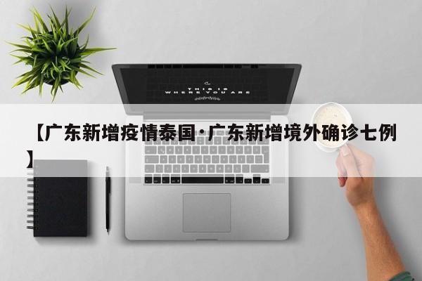 【广东新增疫情泰国·广东新增境外确诊七例】