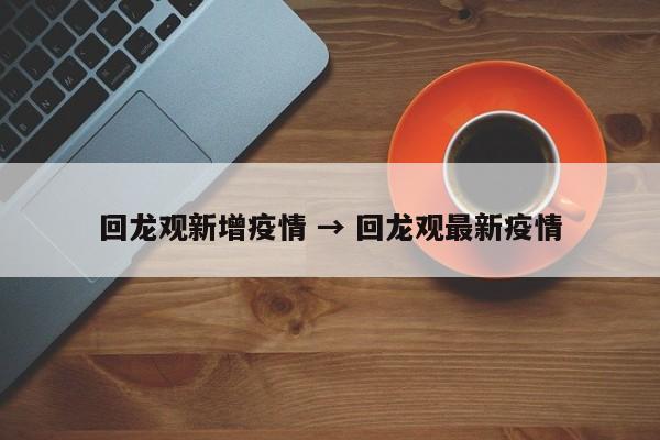 回龙观新增疫情 → 回龙观最新疫情
