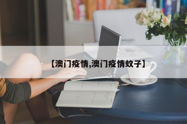 【澳门疫情,澳门疫情蚊子】
