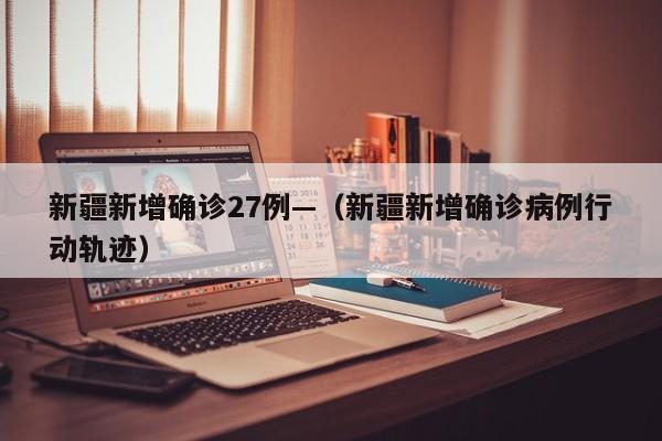 新疆新增确诊27例—（新疆新增确诊病例行动轨迹）