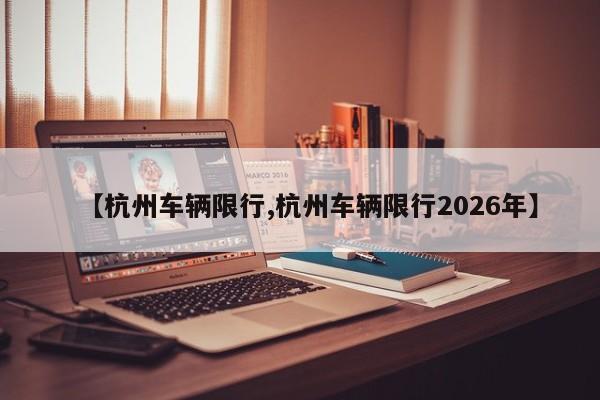 【杭州车辆限行,杭州车辆限行2026年】