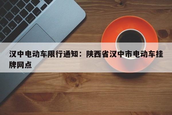 汉中电动车限行通知:陕西省汉中市电动车挂牌网点