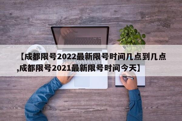 【成都限号2022最新限号时间几点到几点,成都限号2021最新限号时间今天】