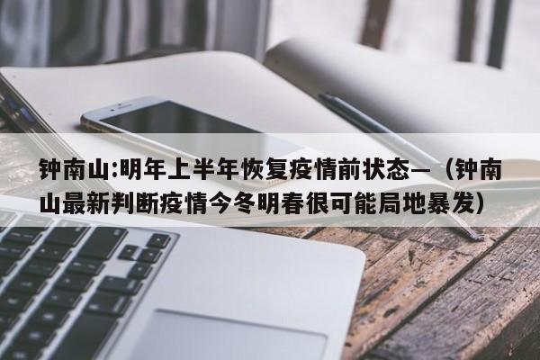 钟南山:明年上半年恢复疫情前状态—(钟南山最新判断疫情今冬明春很可能局地暴发)