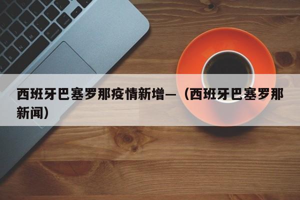 西班牙巴塞罗那疫情新增—(西班牙巴塞罗那新闻)