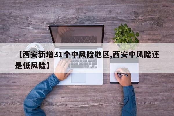 【西安新增31个中风险地区,西安中风险还是低风险】