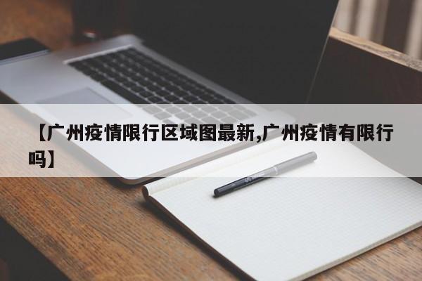 【广州疫情限行区域图最新,广州疫情有限行吗】