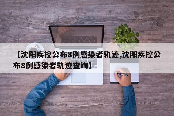 【沈阳疾控公布8例感染者轨迹,沈阳疾控公布8例感染者轨迹查询】
