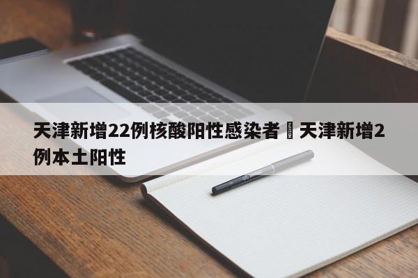 天津新增22例核酸阳性感染者›天津新增2例本土阳性