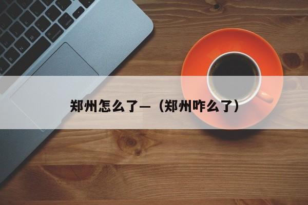 郑州怎么了—(郑州咋么了)