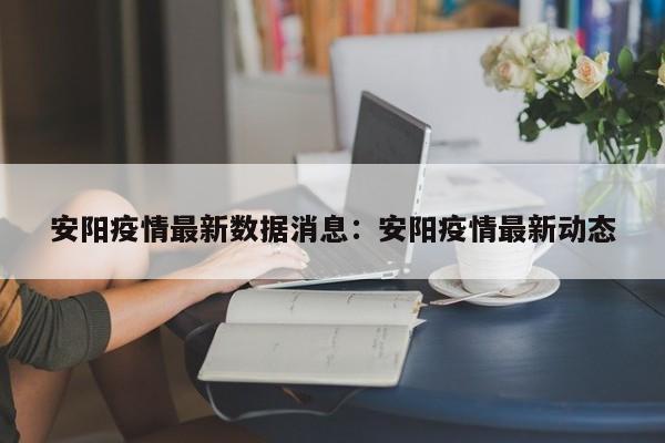 安阳疫情最新数据消息:安阳疫情最新动态