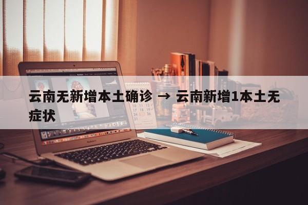 云南无新增本土确诊 → 云南新增1本土无症状