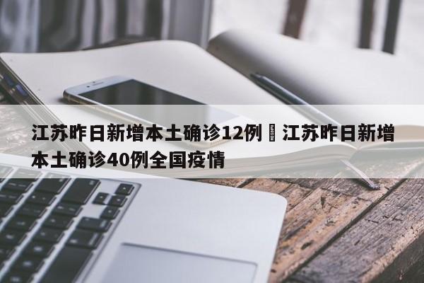 江苏昨日新增本土确诊12例›江苏昨日新增本土确诊40例全国疫情