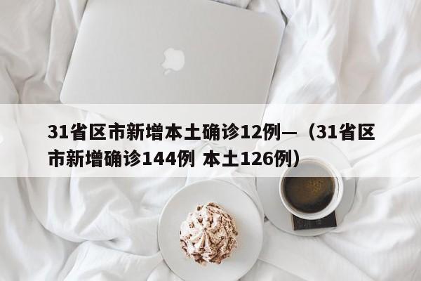 31省区市新增本土确诊12例—(31省区市新增确诊144例 本土126例)
